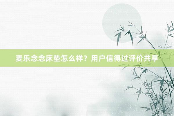 麦乐念念床垫怎么样？用户信得过评价共享