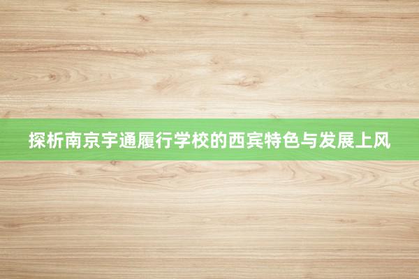 探析南京宇通履行学校的西宾特色与发展上风