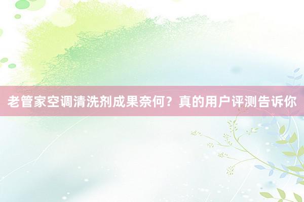 老管家空调清洗剂成果奈何？真的用户评测告诉你
