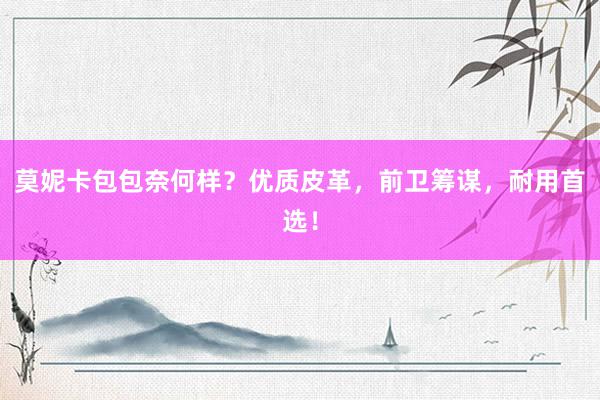 莫妮卡包包奈何样？优质皮革，前卫筹谋，耐用首选！