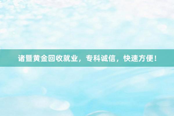 诸暨黄金回收就业，专科诚信，快速方便！